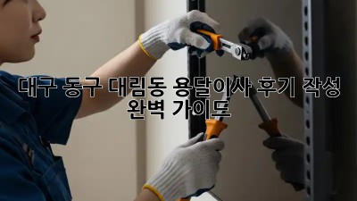 대구 동구 대림동 용달이사 후기 작성 완벽 가이드